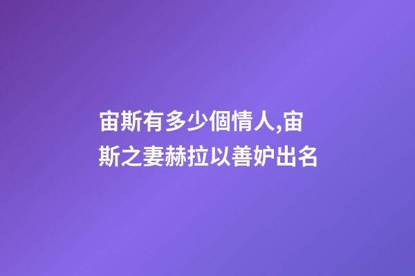 宙斯有多少個情人,宙斯之妻赫拉以善妒出名-第1張-觀點-玄機派