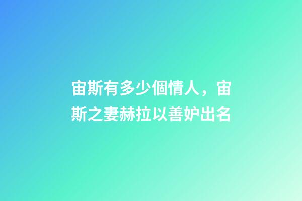 宙斯有多少個情人，宙斯之妻赫拉以善妒出名-第1張-觀點-玄機派