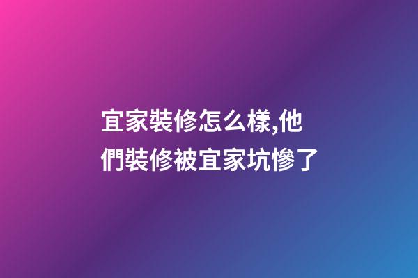 宜家裝修怎么樣,他們裝修被宜家坑慘了-第1張-觀點-玄機派