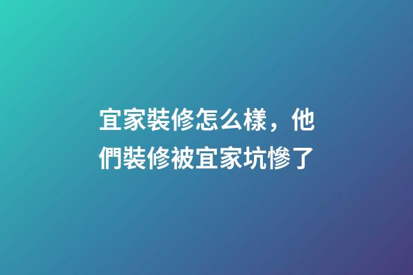 宜家裝修怎么樣，他們裝修被宜家坑慘了-第1張-觀點-玄機派