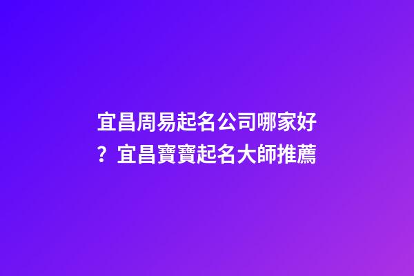 宜昌周易起名公司哪家好？宜昌寶寶起名大師推薦-第1張-公司起名-玄機(jī)派