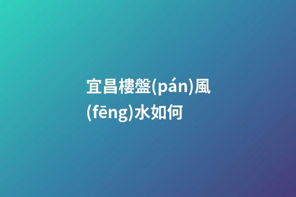 宜昌樓盤(pán)風(fēng)水如何