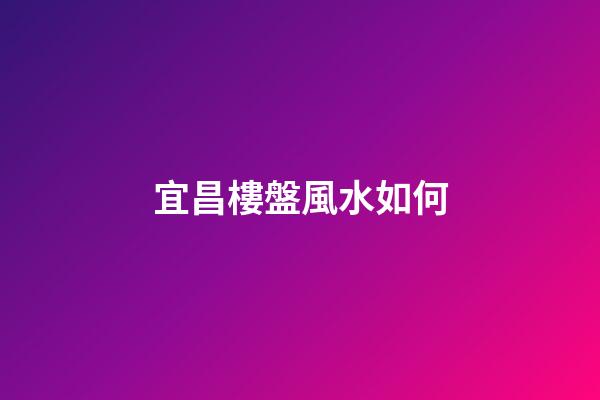宜昌樓盤風水如何
