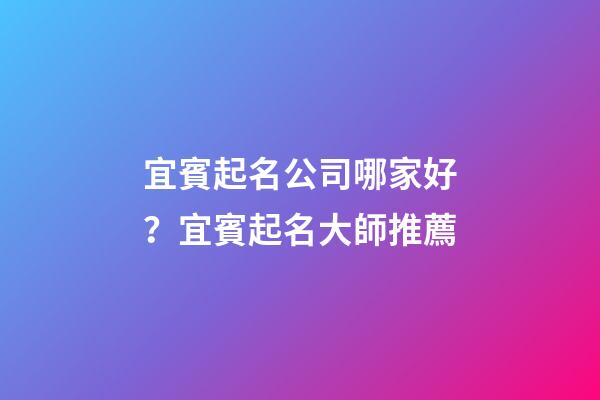 宜賓起名公司哪家好？宜賓起名大師推薦