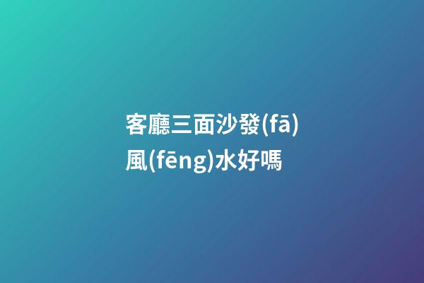 客廳三面沙發(fā)風(fēng)水好嗎