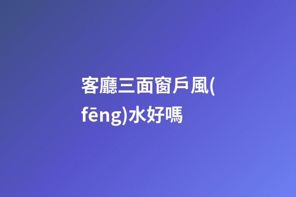 客廳三面窗戶風(fēng)水好嗎