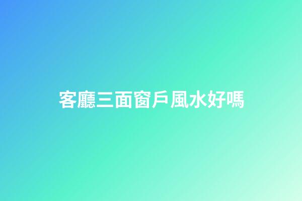 客廳三面窗戶風水好嗎