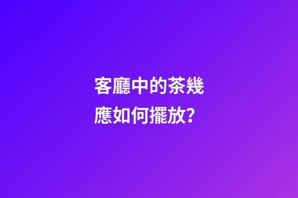 客廳中的茶幾應如何擺放？