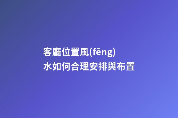客廳位置風(fēng)水如何合理安排與布置