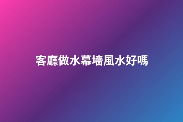 客廳做水幕墻風水好嗎