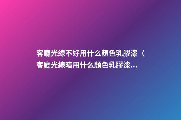 客廳光線不好用什么顏色乳膠漆（客廳光線暗用什么顏色乳膠漆）
