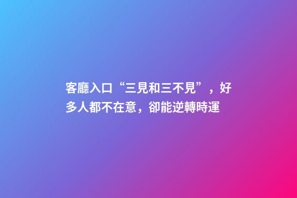 客廳入口“三見和三不見”，好多人都不在意，卻能逆轉時運