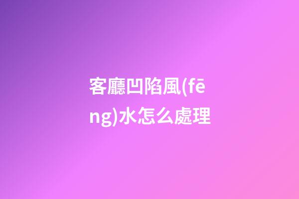 客廳凹陷風(fēng)水怎么處理