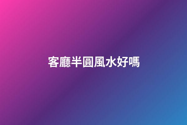 客廳半圓風水好嗎