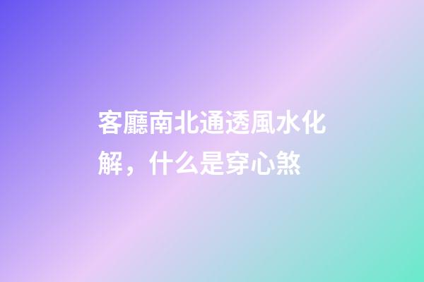 客廳南北通透風水化解，什么是穿心煞