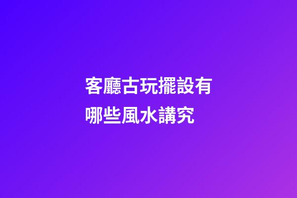 客廳古玩擺設有哪些風水講究