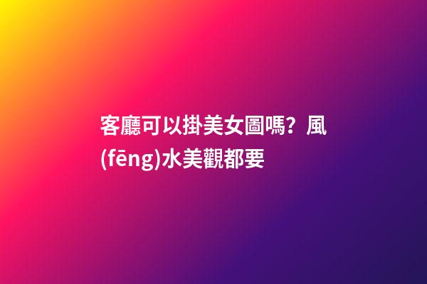 客廳可以掛美女圖嗎？風(fēng)水美觀都要