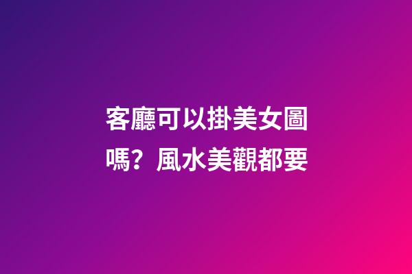 客廳可以掛美女圖嗎？風水美觀都要