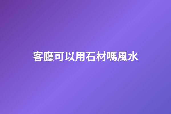 客廳可以用石材嗎風水