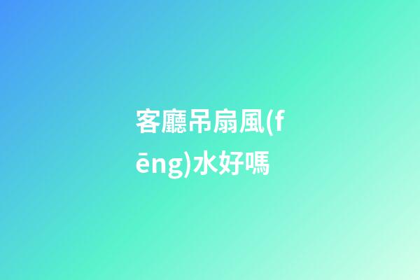 客廳吊扇風(fēng)水好嗎