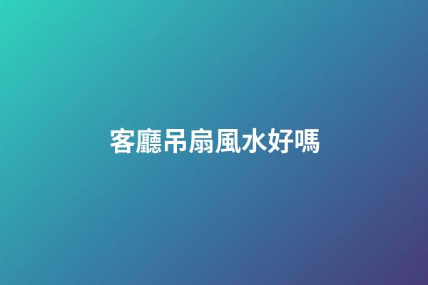 客廳吊扇風水好嗎