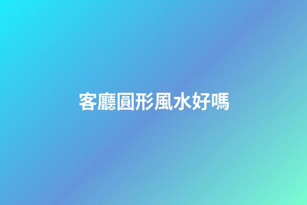 客廳圓形風水好嗎