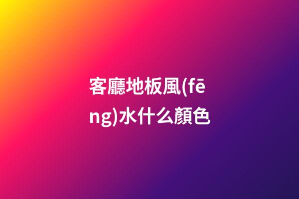 客廳地板風(fēng)水什么顏色