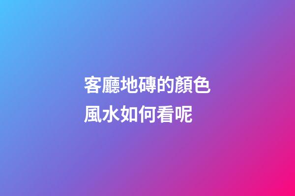 客廳地磚的顏色風水如何看呢