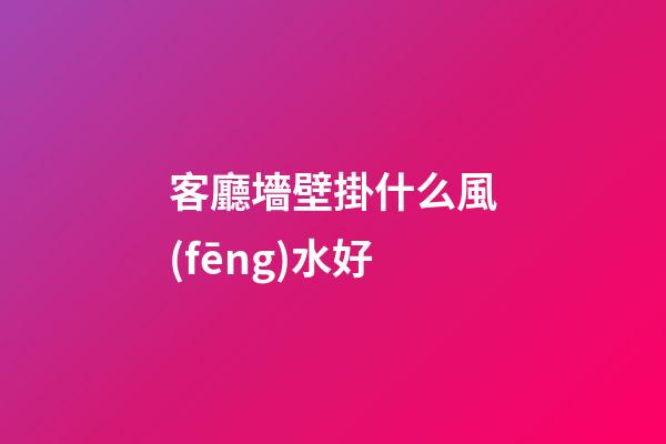 客廳墻壁掛什么風(fēng)水好