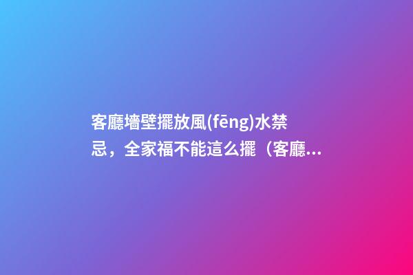 客廳墻壁擺放風(fēng)水禁忌，全家福不能這么擺（客廳可以擺放全家福嗎）