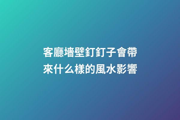 客廳墻壁釘釘子會帶來什么樣的風水影響