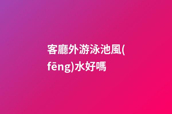 客廳外游泳池風(fēng)水好嗎