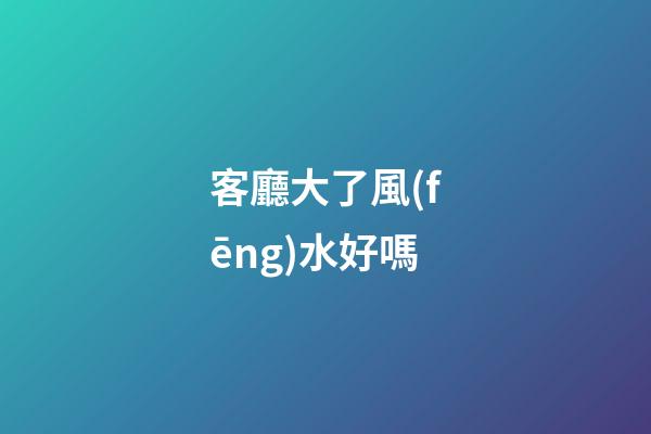 客廳大了風(fēng)水好嗎