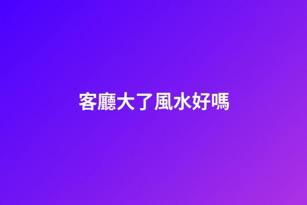 客廳大了風水好嗎