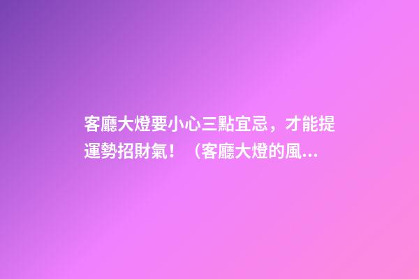 客廳大燈要小心三點宜忌，才能提運勢招財氣！（客廳大燈的風水問題）