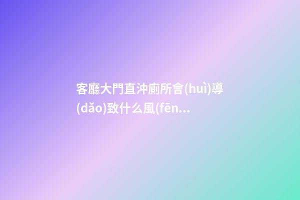 客廳大門直沖廁所會(huì)導(dǎo)致什么風(fēng)水問題？