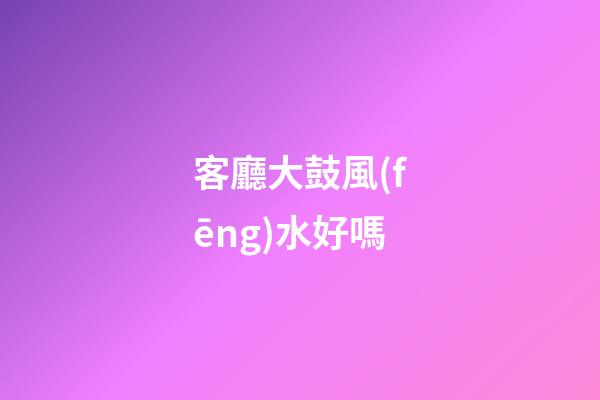 客廳大鼓風(fēng)水好嗎