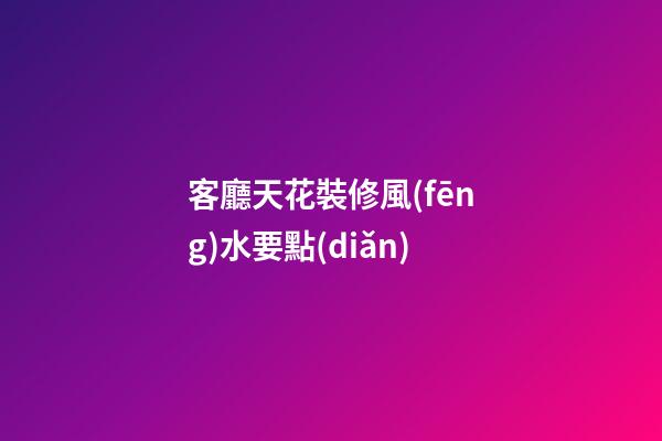 客廳天花裝修風(fēng)水要點(diǎn)
