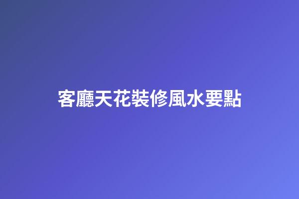 客廳天花裝修風水要點