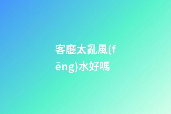 客廳太亂風(fēng)水好嗎