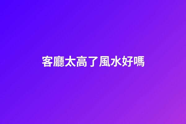 客廳太高了風水好嗎