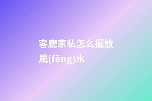 客廳家私怎么擺放風(fēng)水