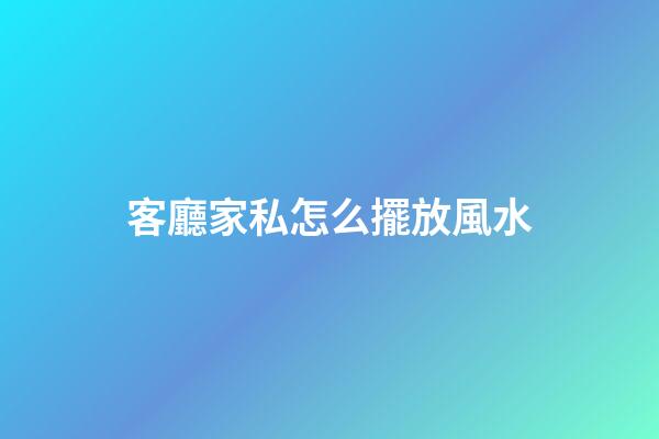 客廳家私怎么擺放風水