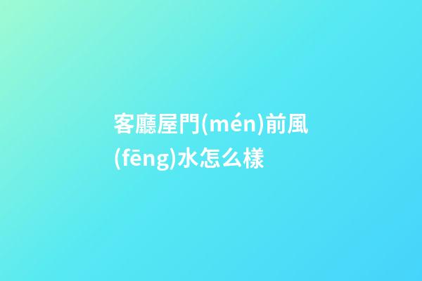 客廳屋門(mén)前風(fēng)水怎么樣