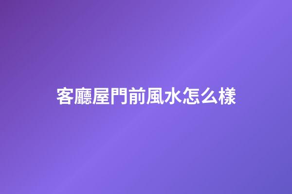 客廳屋門前風水怎么樣