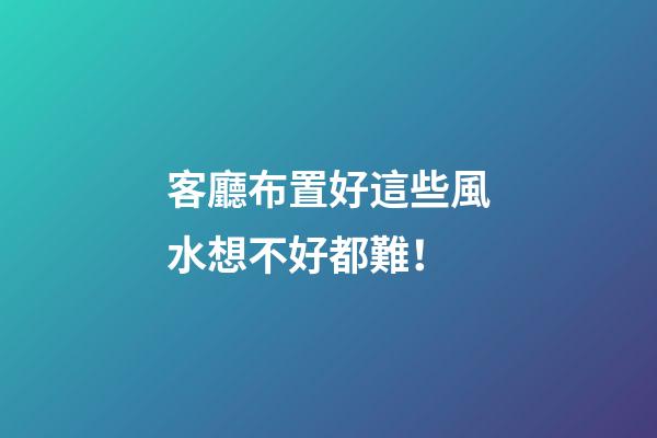 客廳布置好這些風水想不好都難！