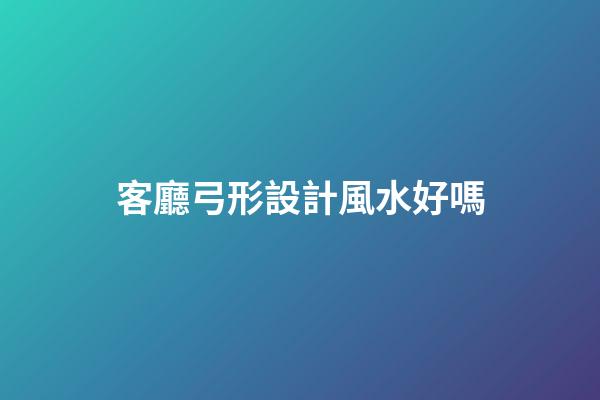 客廳弓形設計風水好嗎