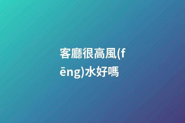 客廳很高風(fēng)水好嗎