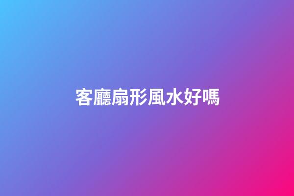 客廳扇形風水好嗎