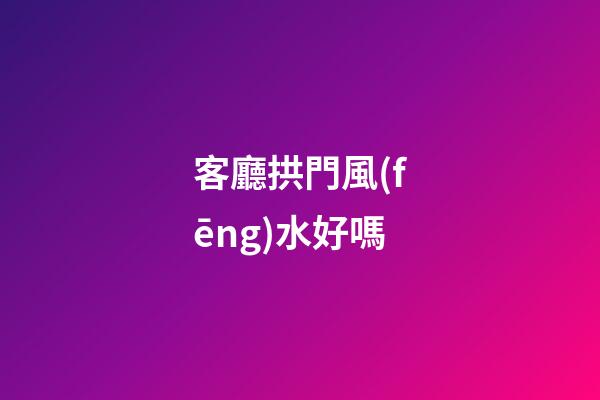 客廳拱門風(fēng)水好嗎